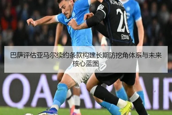巴萨评估亚马尔续约条款构建长期防挖角体系与未来核心蓝图