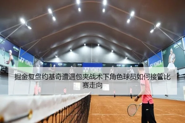 掘金复盘约基奇遭遇包夹战术下角色球员如何接管比赛走向