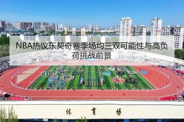 NBA热议东契奇赛季场均三双可能性与高负荷挑战前景