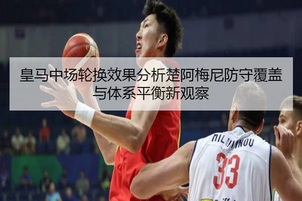 皇马中场轮换效果分析楚阿梅尼防守覆盖与体系平衡新观察